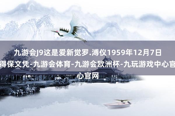 九游会J9这是爱新觉罗.溥仪1959年12月7日写得保文凭-九游会体育-九游会欧洲杯-九玩游戏中心官网