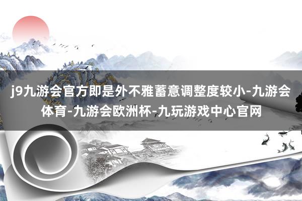 j9九游会官方即是外不雅蓄意调整度较小-九游会体育-九游会欧洲杯-九玩游戏中心官网
