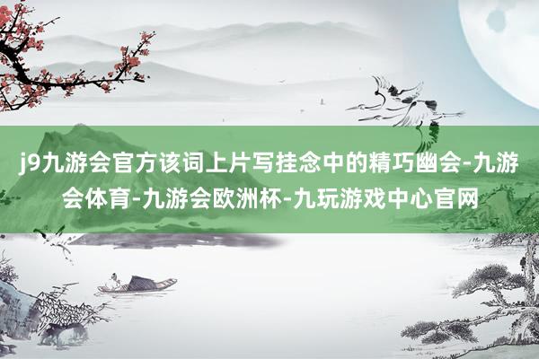 j9九游会官方该词上片写挂念中的精巧幽会-九游会体育-九游会欧洲杯-九玩游戏中心官网