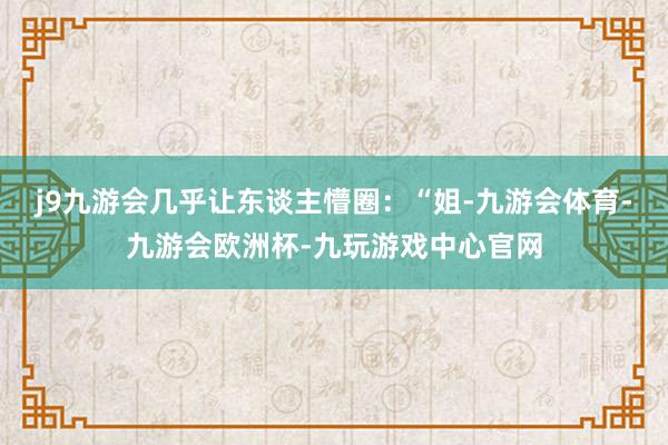 j9九游会几乎让东谈主懵圈：“姐-九游会体育-九游会欧洲杯-九玩游戏中心官网