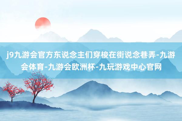 j9九游会官方东说念主们穿梭在街说念巷弄-九游会体育-九游会欧洲杯-九玩游戏中心官网