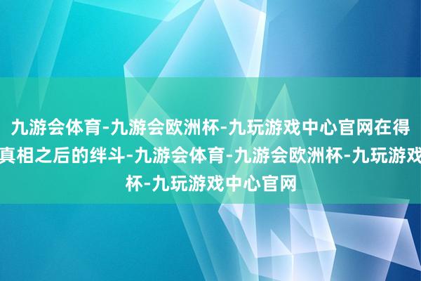 九游会体育-九游会欧洲杯-九玩游戏中心官网在得知了事情真相之后的绊斗-九游会体育-九游会欧洲杯-九玩游戏中心官网