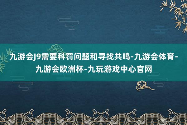 九游会J9需要科罚问题和寻找共鸣-九游会体育-九游会欧洲杯-九玩游戏中心官网