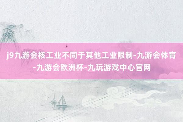 j9九游会核工业不同于其他工业限制-九游会体育-九游会欧洲杯-九玩游戏中心官网