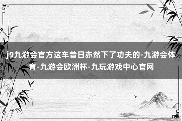 j9九游会官方这车昔日亦然下了功夫的-九游会体育-九游会欧洲杯-九玩游戏中心官网