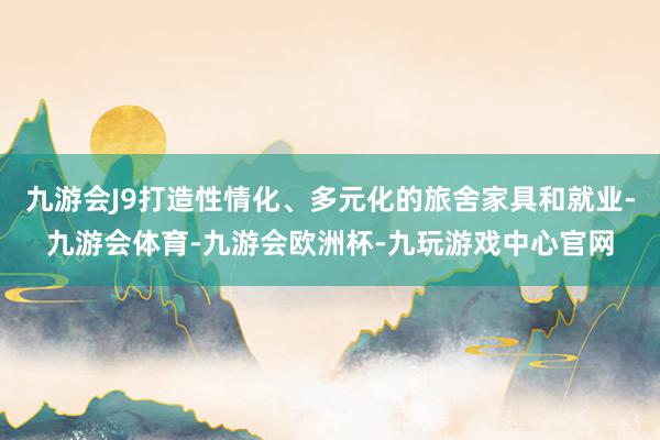 九游会J9打造性情化、多元化的旅舍家具和就业-九游会体育-九游会欧洲杯-九玩游戏中心官网