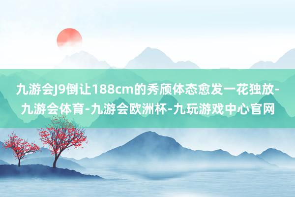 九游会J9倒让188cm的秀颀体态愈发一花独放-九游会体育-九游会欧洲杯-九玩游戏中心官网