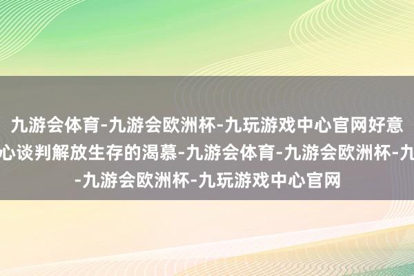 九游会体育-九游会欧洲杯-九玩游戏中心官网好意思式气派引发内心谈判解放生存的渴慕-九游会体育-九游会欧洲杯-九玩游戏中心官网