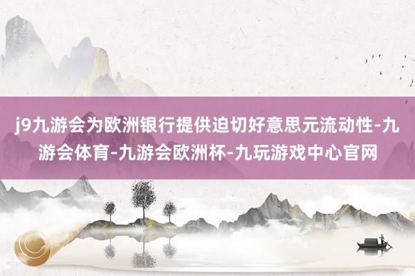 j9九游会为欧洲银行提供迫切好意思元流动性-九游会体育-九游会欧洲杯-九玩游戏中心官网