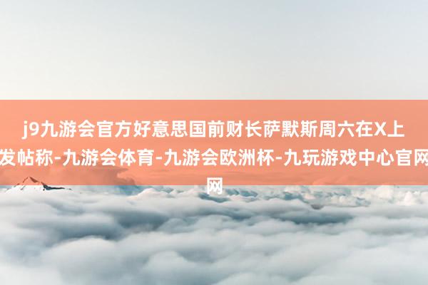 j9九游会官方　　好意思国前财长萨默斯周六在X上发帖称-九游会体育-九游会欧洲杯-九玩游戏中心官网
