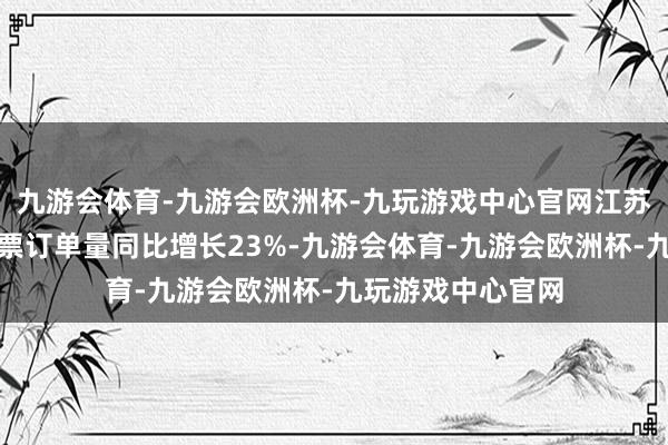 九游会体育-九游会欧洲杯-九玩游戏中心官网江苏搭客的出境游机票订单量同比增长23%-九游会体育-九游会欧洲杯-九玩游戏中心官网