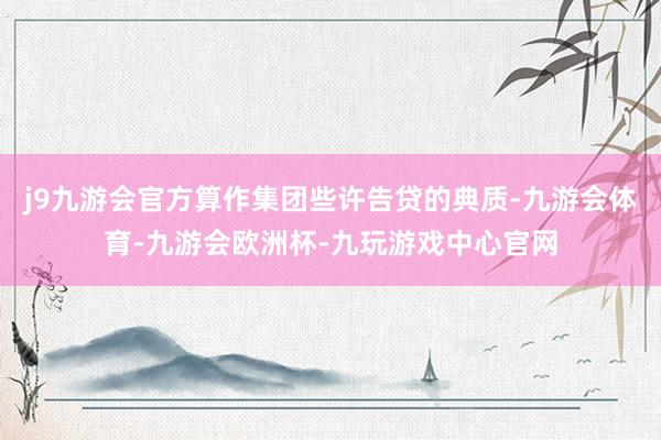 j9九游会官方算作集团些许告贷的典质-九游会体育-九游会欧洲杯-九玩游戏中心官网