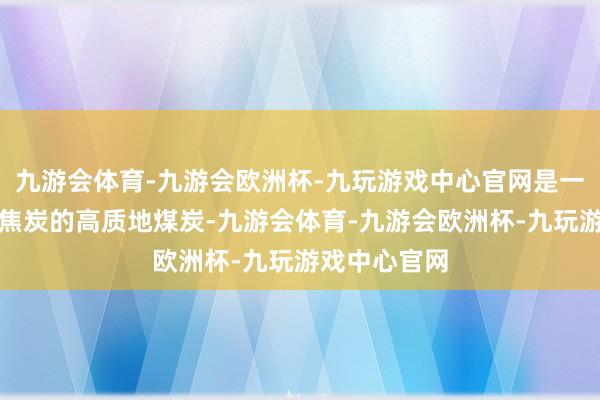 九游会体育-九游会欧洲杯-九玩游戏中心官网是一种用于分娩焦炭的高质地煤炭-九游会体育-九游会欧洲杯-九玩游戏中心官网