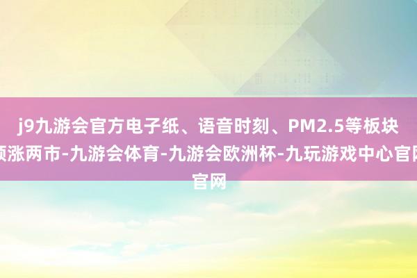 j9九游会官方电子纸、语音时刻、PM2.5等板块领涨两市-九游会体育-九游会欧洲杯-九玩游戏中心官网