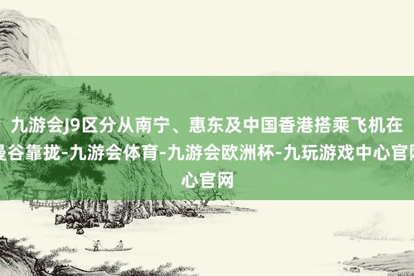 九游会J9区分从南宁、惠东及中国香港搭乘飞机在曼谷靠拢-九游会体育-九游会欧洲杯-九玩游戏中心官网