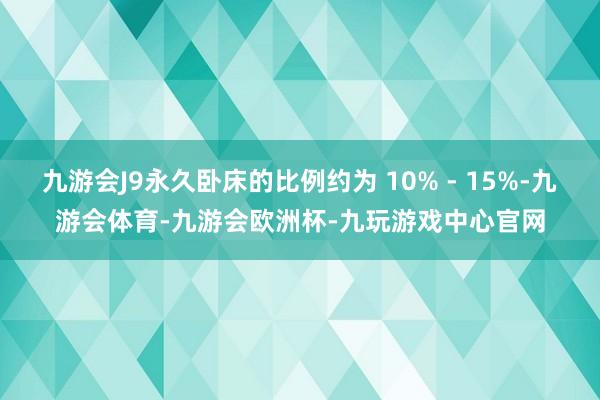 九游会J9永久卧床的比例约为 10% - 15%-九游会体育-九游会欧洲杯-九玩游戏中心官网