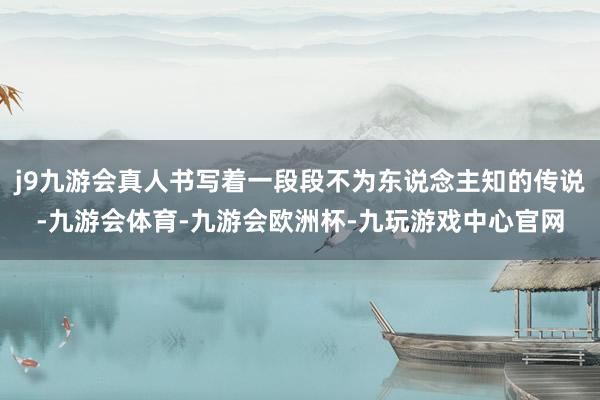 j9九游会真人书写着一段段不为东说念主知的传说-九游会体育-九游会欧洲杯-九玩游戏中心官网