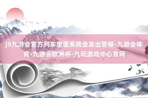 j9九游会官方列车里面系统会发出警报-九游会体育-九游会欧洲杯-九玩游戏中心官网