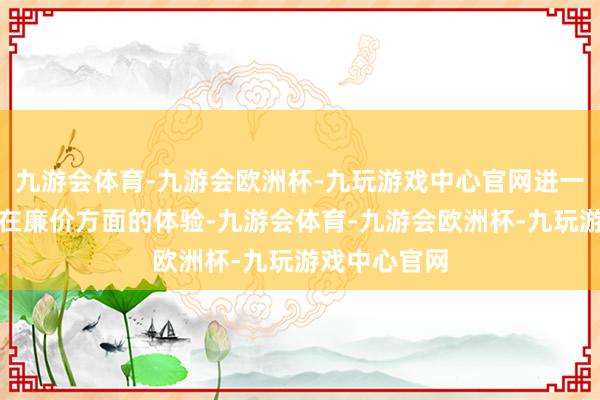 九游会体育-九游会欧洲杯-九玩游戏中心官网进一步提高用户在廉价方面的体验-九游会体育-九游会欧洲杯-九玩游戏中心官网