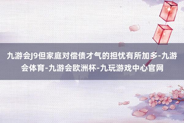 九游会J9但家庭对偿债才气的担忧有所加多-九游会体育-九游会欧洲杯-九玩游戏中心官网