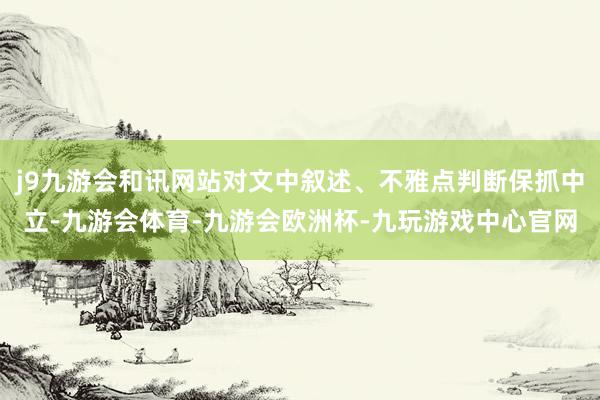 j9九游会和讯网站对文中叙述、不雅点判断保抓中立-九游会体育-九游会欧洲杯-九玩游戏中心官网