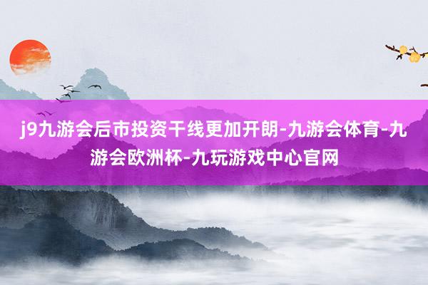 j9九游会后市投资干线更加开朗-九游会体育-九游会欧洲杯-九玩游戏中心官网