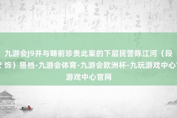 九游会J9并与畴前珍贵此案的下层民警陈江河（段奕宏 饰）搭档-九游会体育-九游会欧洲杯-九玩游戏中心官网