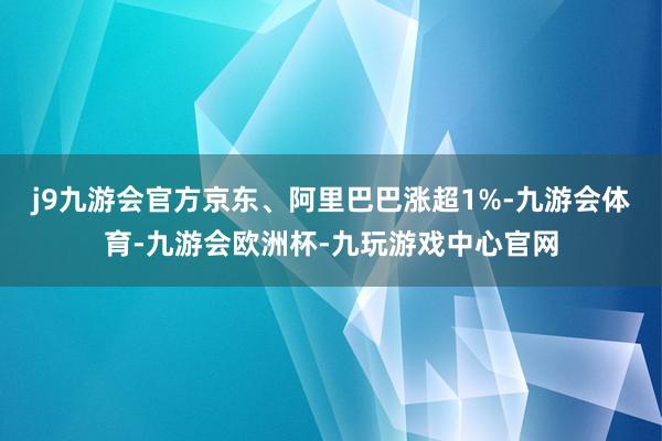 j9九游会官方京东、阿里巴巴涨超1%-九游会体育-九游会欧洲杯-九玩游戏中心官网