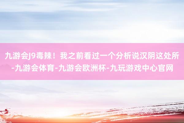 九游会J9毒辣！我之前看过一个分析说汉阴这处所-九游会体育-九游会欧洲杯-九玩游戏中心官网