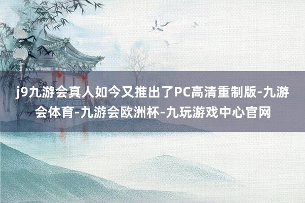 j9九游会真人如今又推出了PC高清重制版-九游会体育-九游会欧洲杯-九玩游戏中心官网