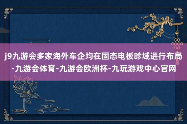j9九游会多家海外车企均在固态电板畛域进行布局-九游会体育-九游会欧洲杯-九玩游戏中心官网