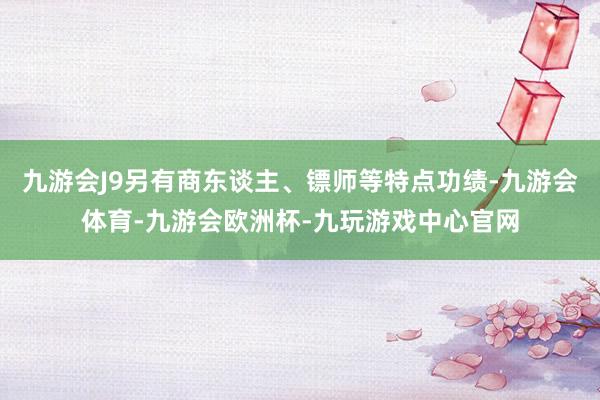 九游会J9另有商东谈主、镖师等特点功绩-九游会体育-九游会欧洲杯-九玩游戏中心官网