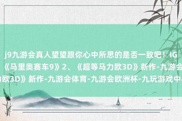 j9九游会真人望望跟你心中所思的是否一致吧！IGN瞻望NS2首发游戏1、《马里奥赛车9》2、《超等马力欧3D》新作-九游会体育-九游会欧洲杯-九玩游戏中心官网