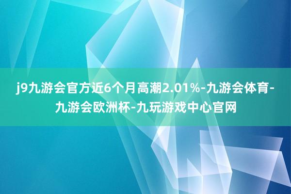 j9九游会官方近6个月高潮2.01%-九游会体育-九游会欧洲杯-九玩游戏中心官网