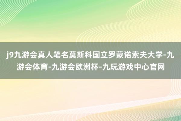 j9九游会真人笔名莫斯科国立罗蒙诺索夫大学-九游会体育-九游会欧洲杯-九玩游戏中心官网