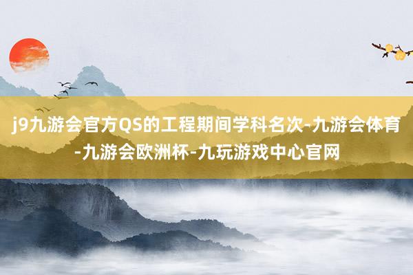 j9九游会官方QS的工程期间学科名次-九游会体育-九游会欧洲杯-九玩游戏中心官网