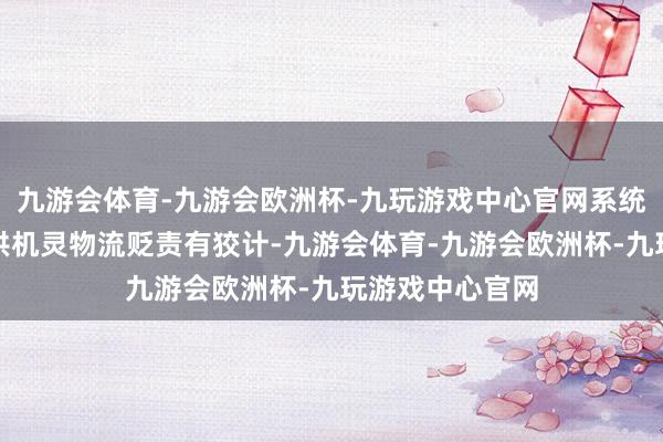 九游会体育-九游会欧洲杯-九玩游戏中心官网系统能为使用者提供机灵物流贬责有狡计-九游会体育-九游会欧洲杯-九玩游戏中心官网