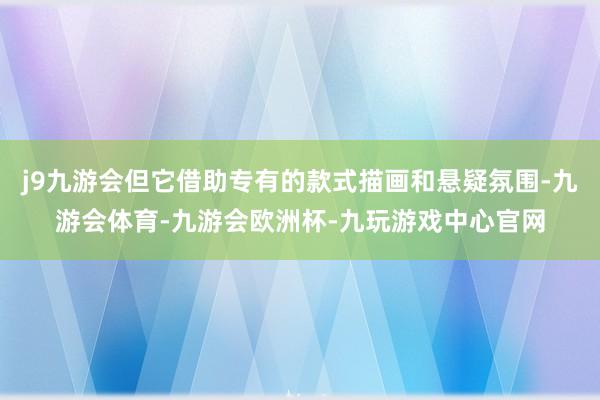 j9九游会但它借助专有的款式描画和悬疑氛围-九游会体育-九游会欧洲杯-九玩游戏中心官网