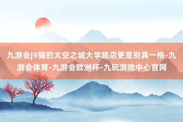 九游会J9猫的太空之城大学路店更是别具一格-九游会体育-九游会欧洲杯-九玩游戏中心官网