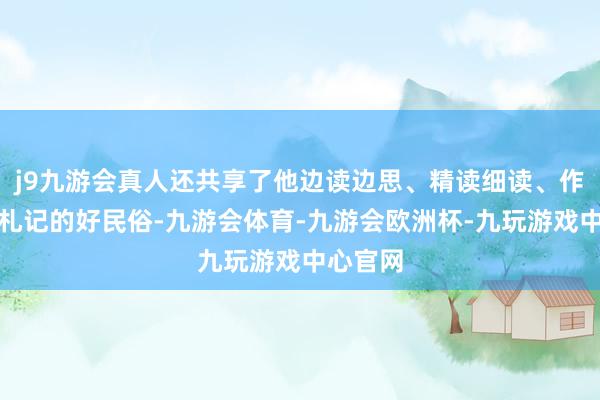 j9九游会真人还共享了他边读边思、精读细读、作念念书札记的好民俗-九游会体育-九游会欧洲杯-九玩游戏中心官网