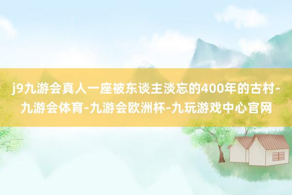 j9九游会真人一座被东谈主淡忘的400年的古村-九游会体育-九游会欧洲杯-九玩游戏中心官网