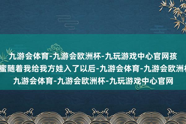 九游会体育-九游会欧洲杯-九玩游戏中心官网孩子还不一定舒心！闺蜜随着我给我方娃入了以后-九游会体育-九游会欧洲杯-九玩游戏中心官网