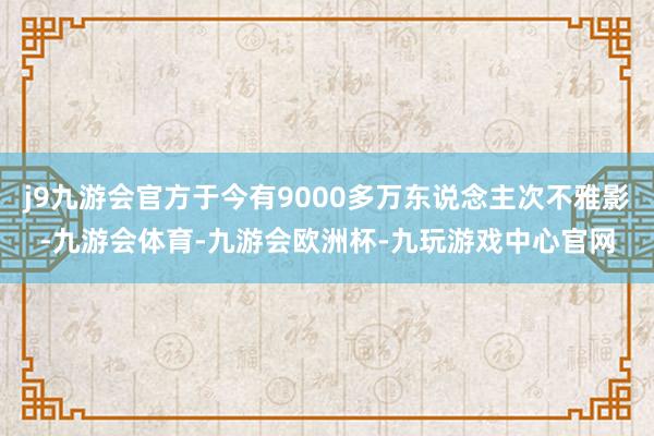 j9九游会官方于今有9000多万东说念主次不雅影-九游会体育-九游会欧洲杯-九玩游戏中心官网