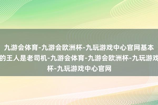 九游会体育-九游会欧洲杯-九玩游戏中心官网基本上能到此的王人是老司机-九游会体育-九游会欧洲杯-九玩游戏中心官网
