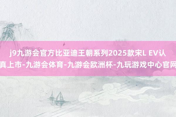 j9九游会官方比亚迪王朝系列2025款宋L EV认真上市-九游会体育-九游会欧洲杯-九玩游戏中心官网