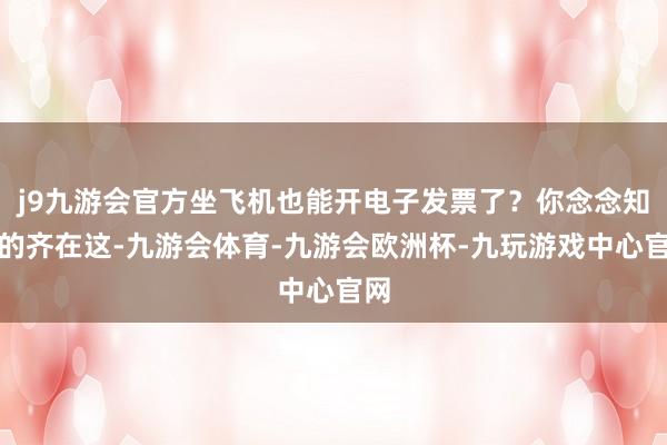 j9九游会官方坐飞机也能开电子发票了？你念念知谈的齐在这-九游会体育-九游会欧洲杯-九玩游戏中心官网