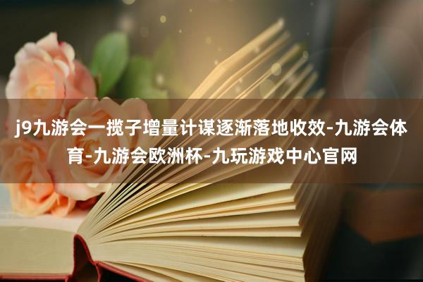 j9九游会一揽子增量计谋逐渐落地收效-九游会体育-九游会欧洲杯-九玩游戏中心官网