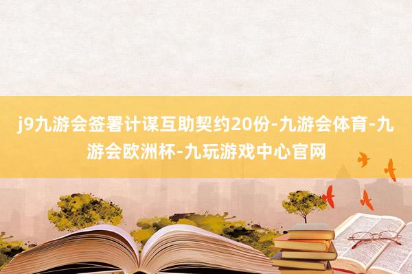 j9九游会签署计谋互助契约20份-九游会体育-九游会欧洲杯-九玩游戏中心官网