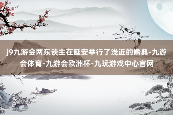 j9九游会两东谈主在延安举行了浅近的婚典-九游会体育-九游会欧洲杯-九玩游戏中心官网