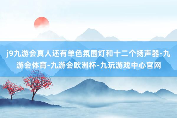 j9九游会真人还有单色氛围灯和十二个扬声器-九游会体育-九游会欧洲杯-九玩游戏中心官网